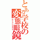 とある学校の変態眼鏡（ロリコンオタク）