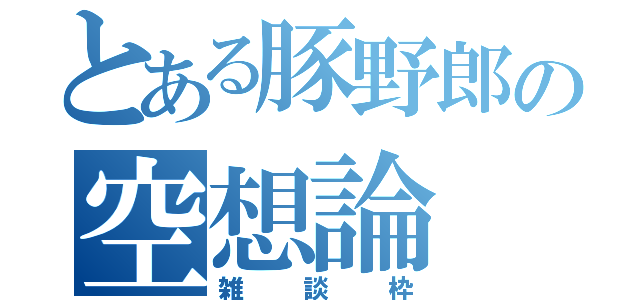 とある豚野郎の空想論（雑談枠）