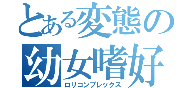 とある変態の幼女嗜好（ロリコンプレックス）