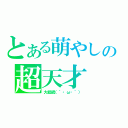 とある萌やしの超天才（大総統（´・ω・｀））