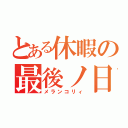 とある休暇の最後ノ日（メランコリィ）