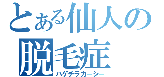 とある仙人の脱毛症（ハゲチラカーシー）