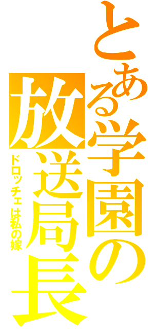 とある学園の放送局長（ドロッチェは私の嫁）