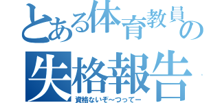 とある体育教員の失格報告（資格ないぞ～つってー）