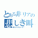 とある非リアの悲しき叫び（非リアですよーだ…）