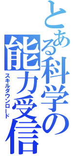 とある科学の能力受信（スキルダウンロード）