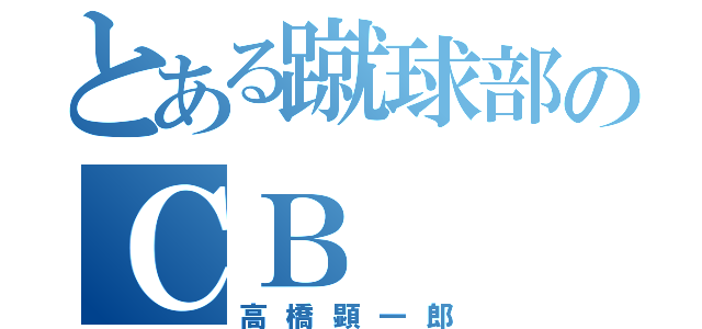 とある蹴球部のＣＢ（高橋顕一郎）