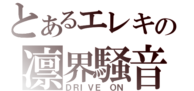 とあるエレキの凛界騒音（ＤＲＩＶＥ ＯＮ）