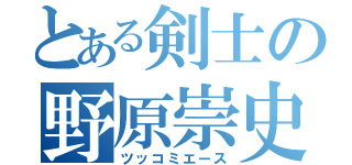 とある剣士の野原崇史（ツッコミエース）