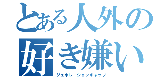 とある人外の好き嫌い（ジェネレーションギャップ）