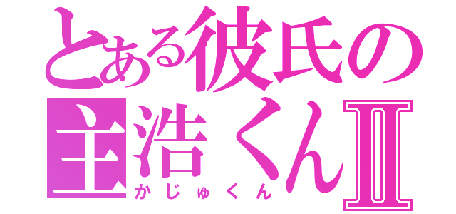 とある彼氏の主浩くんⅡ（かじゅくん）