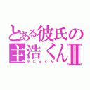 とある彼氏の主浩くんⅡ（かじゅくん）