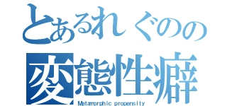 とあるれぐのの変態性癖（Ｍｅｔａｍｏｒｐｈｉｃ ｐｒｏｐｅｎｓｉｔｙ）