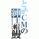 とあるＣＭの紳士帽鰻（おはよウナギ）