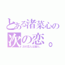 とある渚菜心の次の恋。（次の恋人は誰だ。）