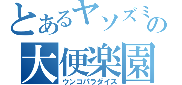 とあるヤソズミの大便楽園（ウンコパラダイス）