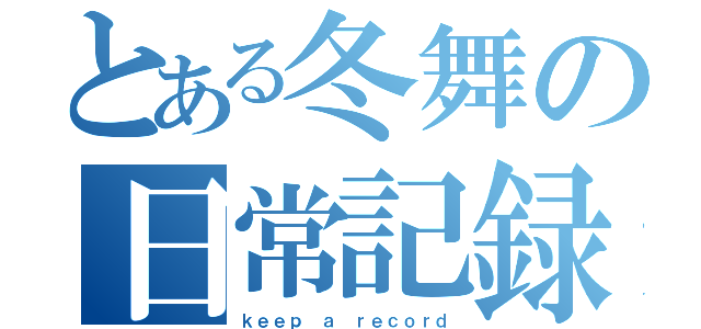 とある冬舞の日常記録（ｋｅｅｐ ａ ｒｅｃｏｒｄ）