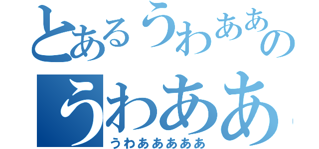 とあるうわあああああのうわあああああ（うわあああああ）