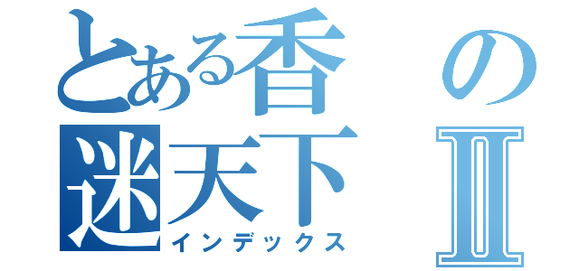 とある香の迷天下Ⅱ（インデックス）