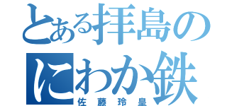 とある拝島のにわか鉄（佐藤玲皇）