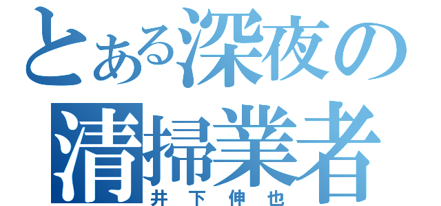 とある深夜の清掃業者（井下伸也）