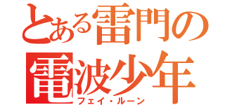 とある雷門の電波少年（フェイ・ルーン）