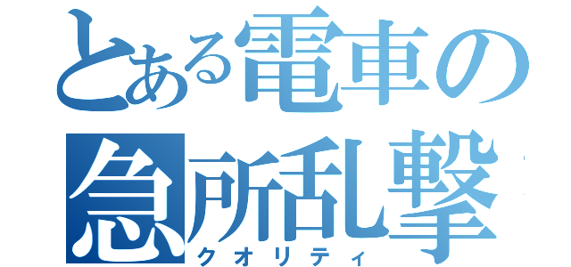 とある電車の急所乱撃（クオリティ）