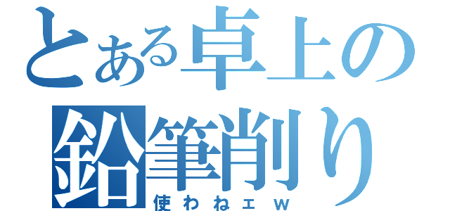 とある卓上の鉛筆削り（使わねェｗ）