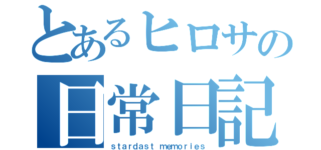 とあるヒロサの日常日記（ｓｔａｒｄａｓｔ ｍｅｍｏｒｉｅｓ）