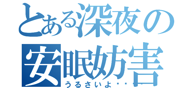 とある深夜の安眠妨害（うるさいよ💢）