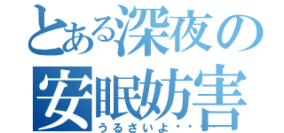 とある深夜の安眠妨害（うるさいよ💢）