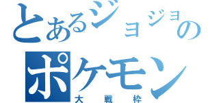 とあるジョジョ好きのポケモン大戦（大戦枠）