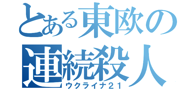 とある東欧の連続殺人事件（ウクライナ２１）