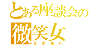 とある座談会の微笑女（まゆちい）