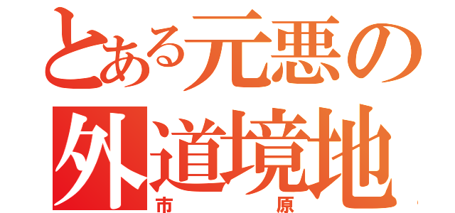 とある元悪の外道境地（市原）