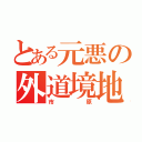 とある元悪の外道境地（市原）