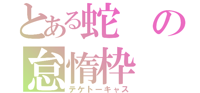 とある蛇の怠惰枠（テケトーキャス）