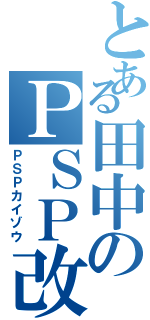 とある田中のＰＳＰ改造（ＰＳＰカイゾウ）