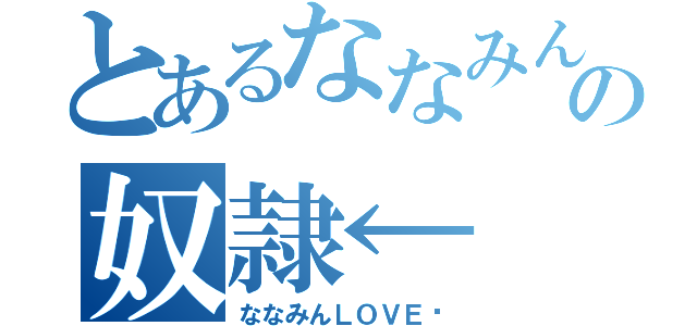 とあるななみんの奴隷←（ななみんＬＯＶＥ♡）