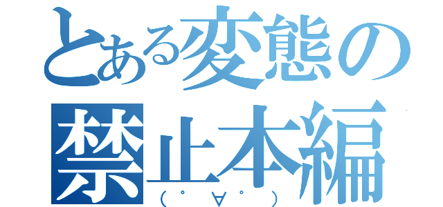 とある変態の禁止本編（（゜∀゜））