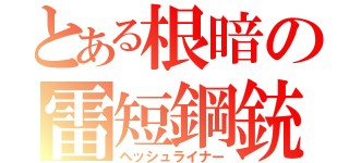 とある根暗の雷短鋼銃（ヘッシュライナー）