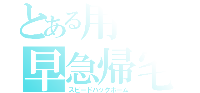 とある用事の早急帰宅（スピードバックホーム）