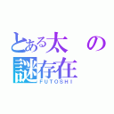 とある太の謎存在（ＦＵＴＯＳＨＩ）