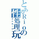 とあるＲｉｏの性処理玩具（オナホール）