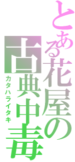 とある花屋の古典中毒（カタハライタキ）