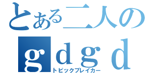 とある二人のｇｄｇｄ放送（トピックブレイカー）