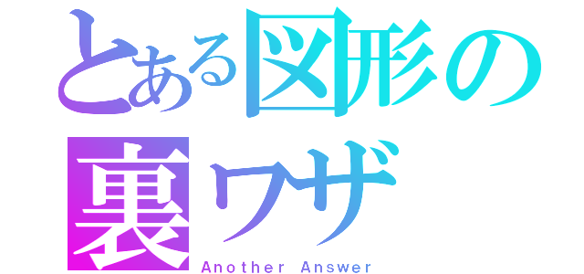 とある図形の裏ワザ（Ａｎｏｔｈｅｒ Ａｎｓｗｅｒ）