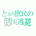 とある庶民の現実逃避（）