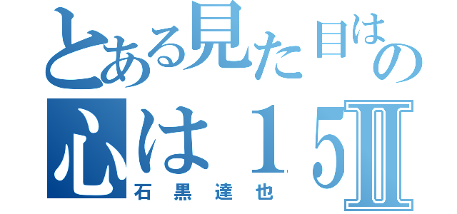 とある見た目は１７の心は１５Ⅱ（石黒達也）