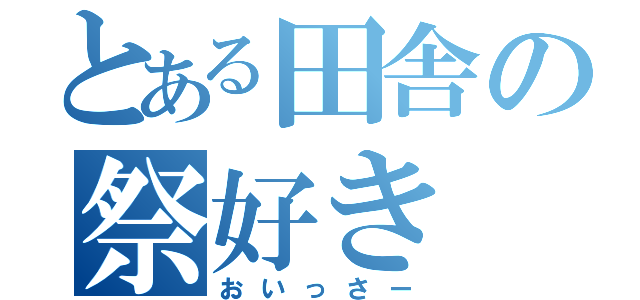 とある田舎の祭好き（おいっさー）